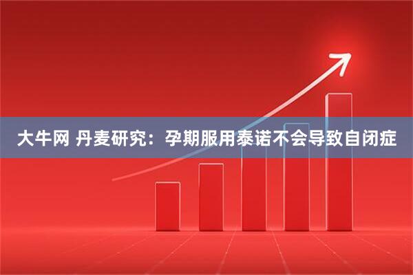 大牛网 丹麦研究：孕期服用泰诺不会导致自闭症