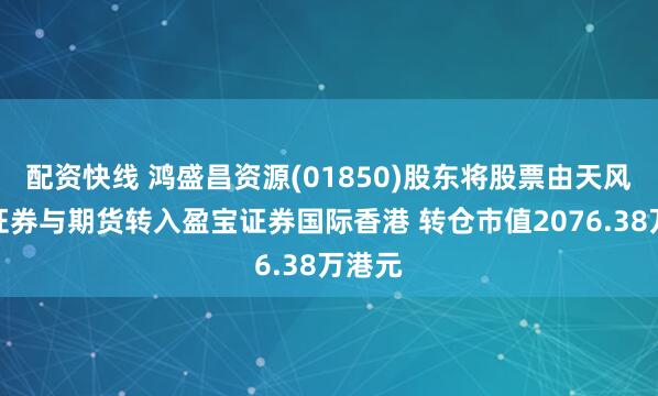 配资快线 鸿盛昌资源(01850)股东将股票由天风国际证券与期货转入盈宝证券国际香港 转仓市值2076.38万港元