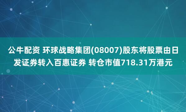 公牛配资 环球战略集团(08007)股东将股票由日发证券转入百惠证券 转仓市值718.31万港元