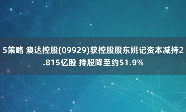 5策略 澳达控股(09929)获控股股东姚记资本减持2.815亿股 持股降至约51.9%