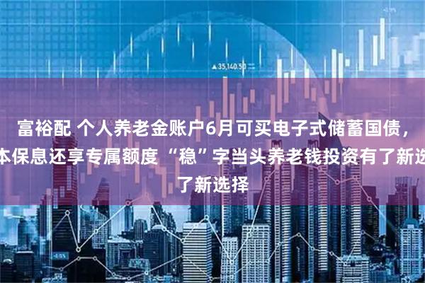 富裕配 个人养老金账户6月可买电子式储蓄国债，保本保息还享专属额度 “稳”字当头养老钱投资有了新选择