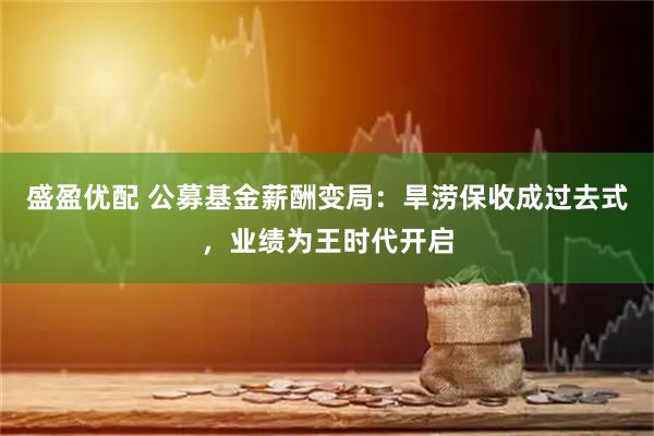 盛盈优配 公募基金薪酬变局：旱涝保收成过去式，业绩为王时代开启