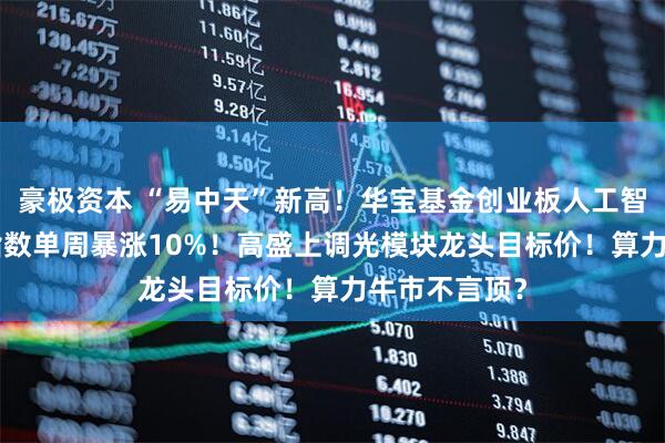 豪极资本 “易中天”新高！华宝基金创业板人工智能ETF标的指数单周暴涨10%！高盛上调光模块龙头目标价！算力牛市不言顶？