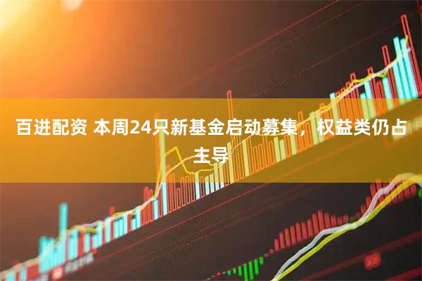 百进配资 本周24只新基金启动募集，权益类仍占主导