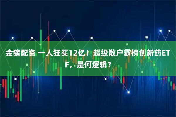 金猪配资 一人狂买12亿！超级散户霸榜创新药ETF，是何逻辑？