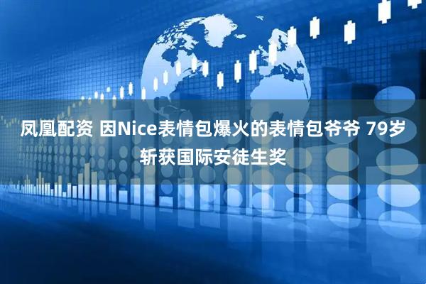 凤凰配资 因Nice表情包爆火的表情包爷爷 79岁斩获国际安徒生奖