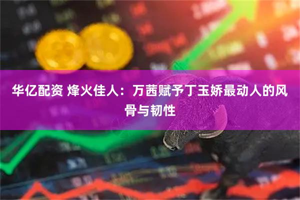 华亿配资 烽火佳人：万茜赋予丁玉娇最动人的风骨与韧性