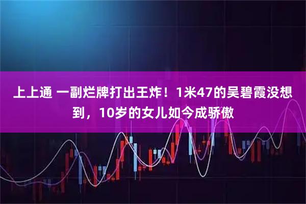 上上通 一副烂牌打出王炸！1米47的吴碧霞没想到，10岁的女儿如今成骄傲