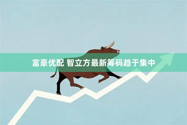 富豪优配 智立方最新筹码趋于集中
