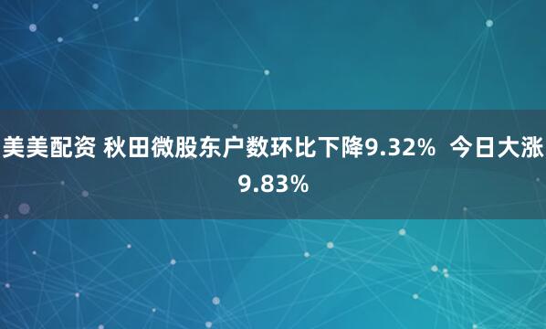 美美配资 秋田微股东户数环比下降9.32%  今日大涨9.83%