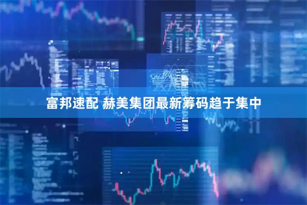 富邦速配 赫美集团最新筹码趋于集中