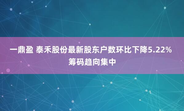 一鼎盈 泰禾股份最新股东户数环比下降5.22% 筹码趋向集中