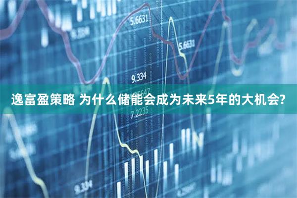 逸富盈策略 为什么储能会成为未来5年的大机会?