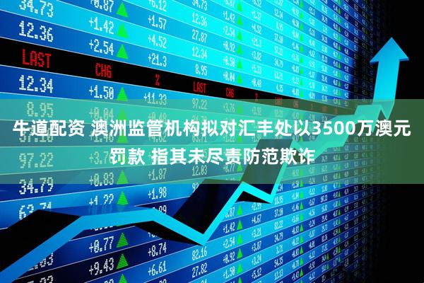 牛道配资 澳洲监管机构拟对汇丰处以3500万澳元罚款 指其未尽责防范欺诈