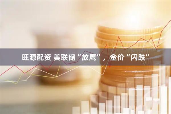 旺源配资 美联储“放鹰”，金价“闪跌”