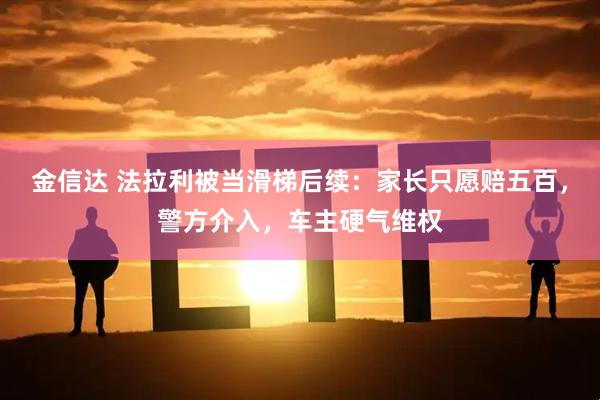 金信达 法拉利被当滑梯后续：家长只愿赔五百，警方介入，车主硬气维权