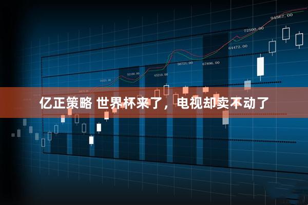 亿正策略 世界杯来了，电视却卖不动了