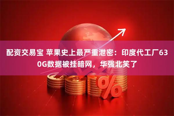 配资交易宝 苹果史上最严重泄密:印度代工厂630G数据被挂暗网,华强北笑了
