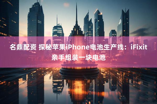 名鼎配资 探秘苹果iPhone电池生产线：iFixit亲手组装一块电池