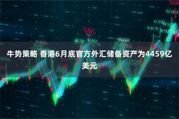 牛势策略 香港6月底官方外汇储备资产为4459亿美元