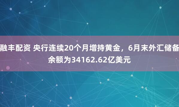 融丰配资 央行连续20个月增持黄金，6月末外汇储备余额为34162.62亿美元