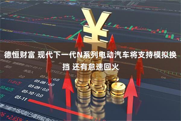 德恒财富 现代下一代N系列电动汽车将支持模拟换挡 还有怠速回火