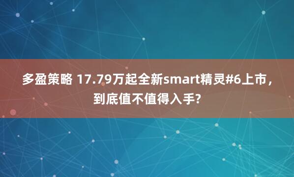 多盈策略 17.79万起全新smart精灵#6上市，到底值不值得入手?