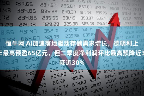 恒牛网 AI加速落地驱动存储需求增长，德明利上半年最高预盈65亿元，但二季度净利润环比最高预降近30%