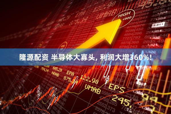 隆源配资 半导体大寡头, 利润大增360%!