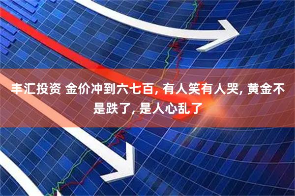 丰汇投资 金价冲到六七百, 有人笑有人哭, 黄金不是跌了, 是人心乱了