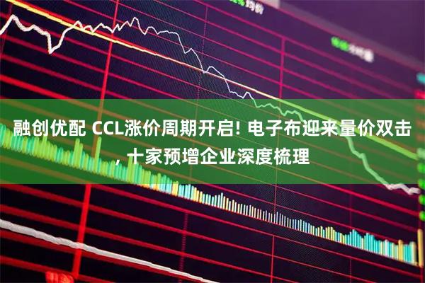 融创优配 CCL涨价周期开启! 电子布迎来量价双击, 十家预增企业深度梳理