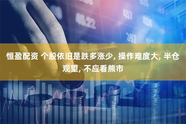 恒盈配资 个股依旧是跌多涨少, 操作难度大, 半仓观望, 不应看熊市