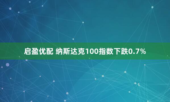 启盈优配 纳斯达克100指数下跌0.7%