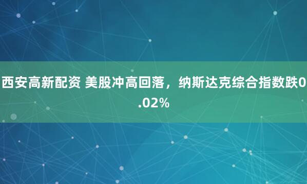 西安高新配资 美股冲高回落，纳斯达克综合指数跌0.02%