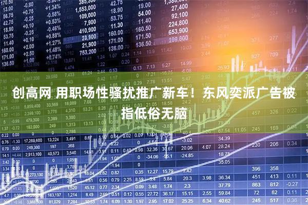 创高网 用职场性骚扰推广新车！东风奕派广告被指低俗无脑