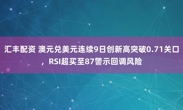 汇丰配资 澳元兑美元连续9日创新高突破0.71关口，RSI超买至87警示回调风险