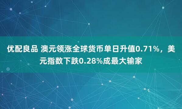 优配良品 澳元领涨全球货币单日升值0.71%，美元指数下跌0.28%成最大输家