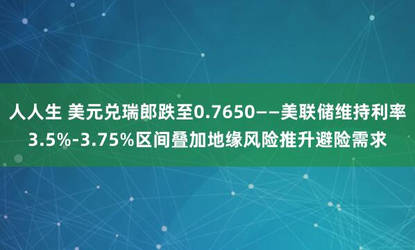 人人生 美元兑瑞郎跌至0.7650——美联储维持利率3.5%-3.75%区间叠加地缘风险推升避险需求