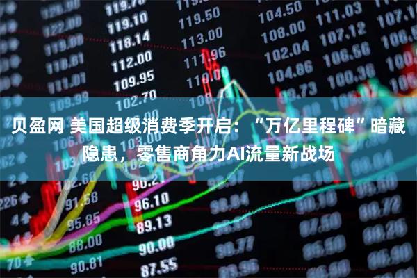 贝盈网 美国超级消费季开启：“万亿里程碑”暗藏隐患，零售商角力AI流量新战场