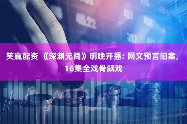 笑赢配资 《深渊无间》明晚开播: 网文预言旧案, 16集全戏骨飙戏