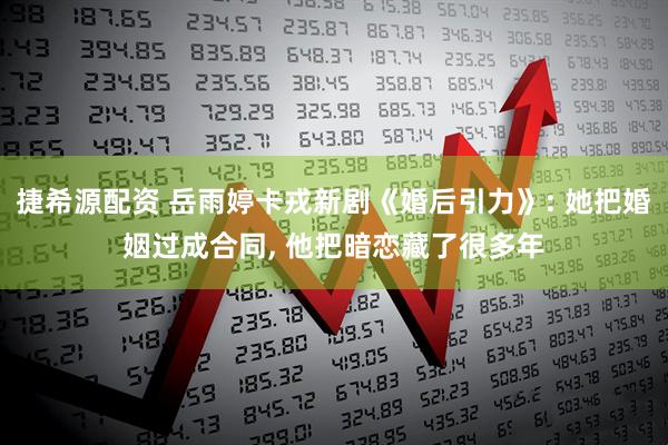 捷希源配资 岳雨婷卡戎新剧《婚后引力》: 她把婚姻过成合同, 他把暗恋藏了很多年