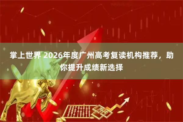 掌上世界 2026年度广州高考复读机构推荐,助你提升成绩新选择