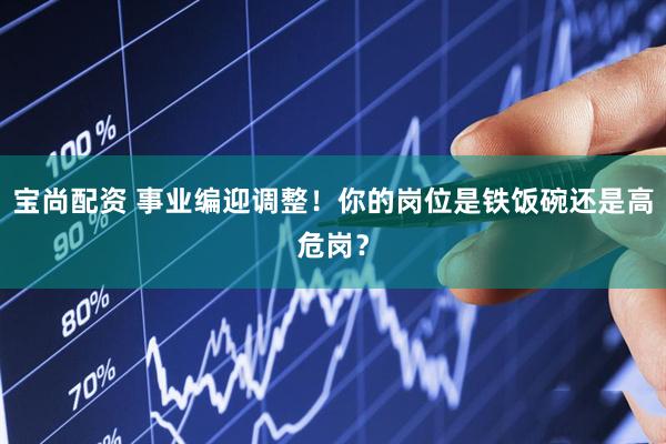 宝尚配资 事业编迎调整！你的岗位是铁饭碗还是高危岗？