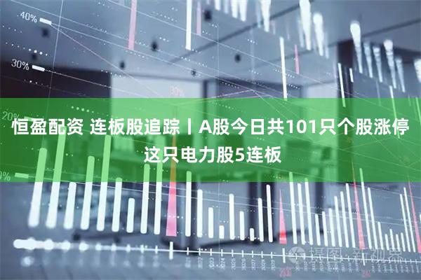 恒盈配资 连板股追踪丨A股今日共101只个股涨停 这只电力股5连板