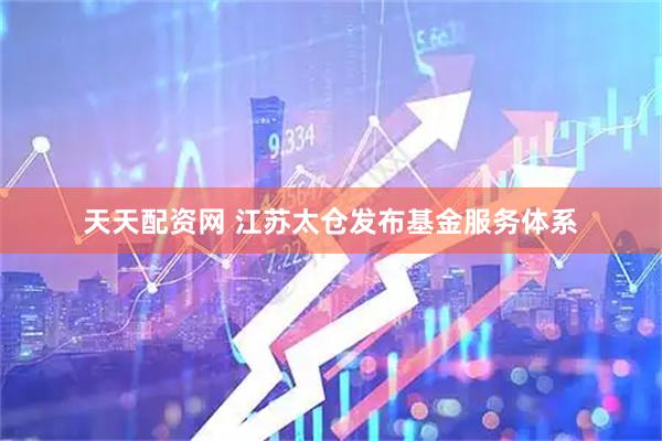 天天配资网 江苏太仓发布基金服务体系
