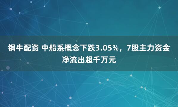 锅牛配资 中船系概念下跌3.05%，7股主力资金净流出超千万元