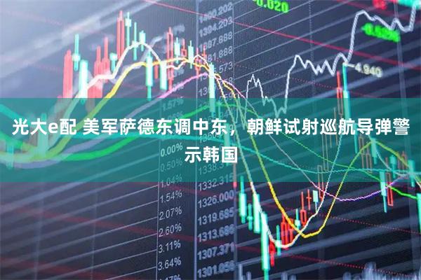 光大e配 美军萨德东调中东，朝鲜试射巡航导弹警示韩国