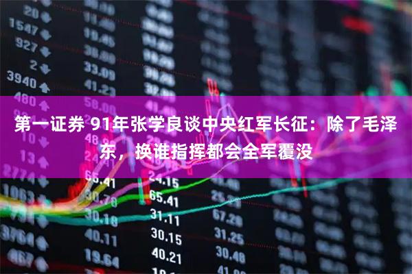 第一证券 91年张学良谈中央红军长征：除了毛泽东，换谁指挥都会全军覆没