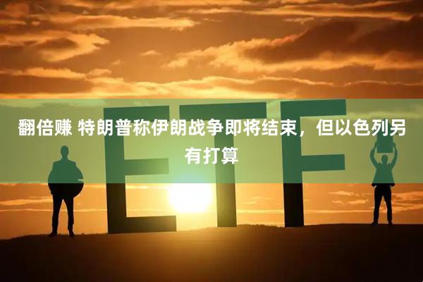 翻倍赚 特朗普称伊朗战争即将结束，但以色列另有打算