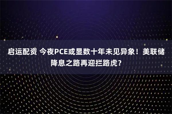 启运配资 今夜PCE或显数十年未见异象！美联储降息之路再迎拦路虎？